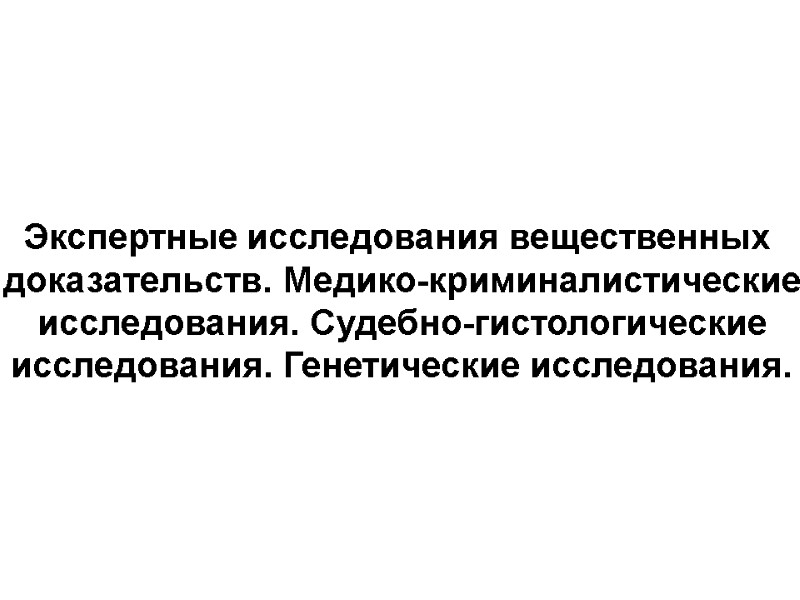 Экспертные исследования вещественных  доказательств. Медико-криминалистические  исследования. Судебно-гистологические  исследования. Генетические исследования.